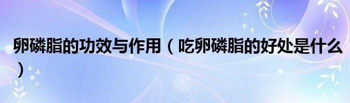 卵磷脂的功效与作用（吃卵磷脂的好处是什么）
