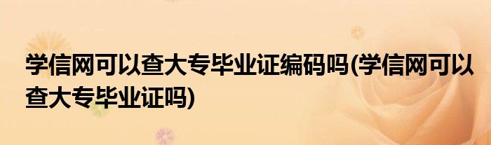 学信网可以查大专毕业证编码吗(学信网可以查大专毕业证吗)