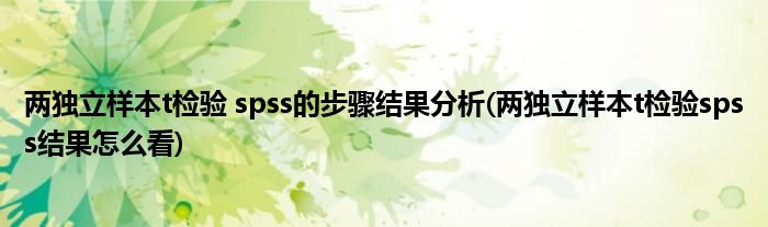 两独立样本t检验 spss的步骤结果分析(两独立样本t检验spss结果怎么看)