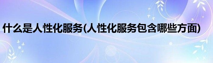 什么是人性化服务(人性化服务包含哪些方面)