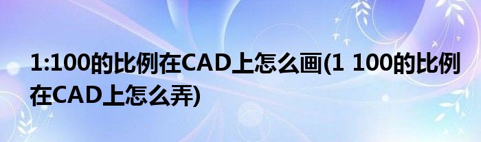 1:100的比例在CAD上怎么画(1 100的比例在CAD上怎么弄)