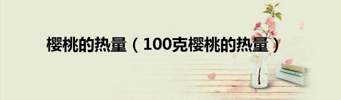 樱桃的热量（100克樱桃的热量）