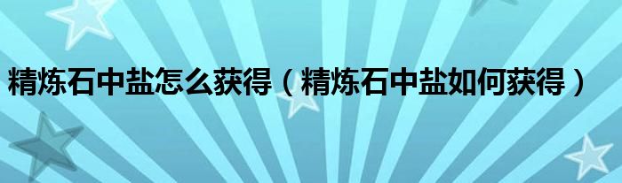 精炼石中盐怎么获得（精炼石中盐如何获得）