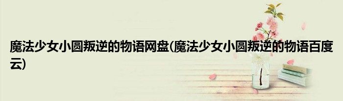 魔法少女小圆叛逆的物语网盘(魔法少女小圆叛逆的物语百度云)
