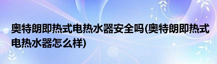 奥特朗即热式电热水器安全吗(奥特朗即热式电热水器怎么样)