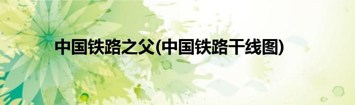中国铁路之父(中国铁路干线图)