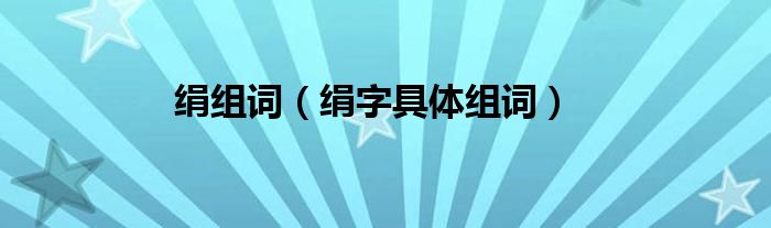 绢组词（绢字具体组词）