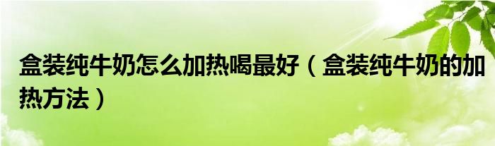盒装纯牛奶怎么加热喝最好（盒装纯牛奶的加热方法）