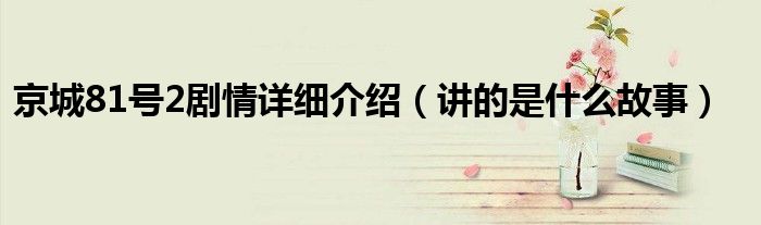 京城81号2剧情详细介绍（讲的是什么故事）