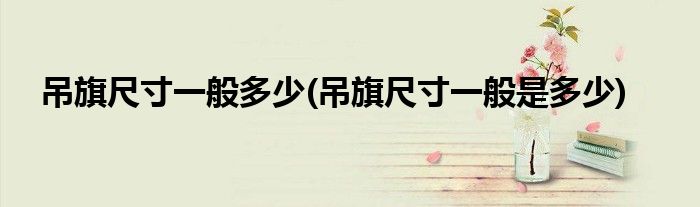 吊旗尺寸一般多少(吊旗尺寸一般是多少)