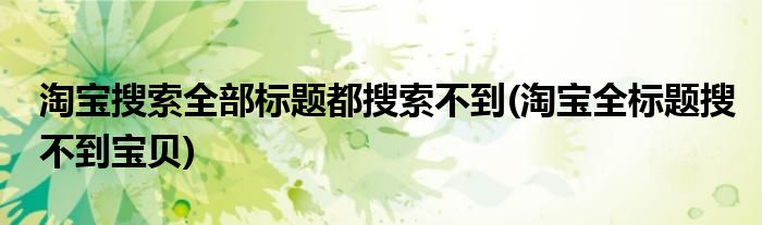 淘宝搜索全部标题都搜索不到(淘宝全标题搜不到宝贝)