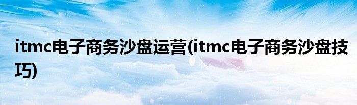 itmc电子商务沙盘运营(itmc电子商务沙盘技巧)