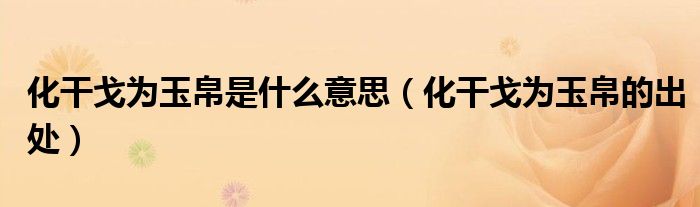 化干戈为玉帛是什么意思（化干戈为玉帛的出处）