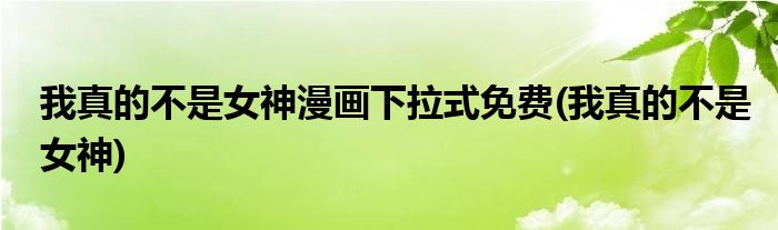 我真的不是女神漫画下拉式免费(我真的不是女神)