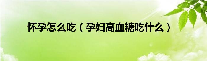 怀孕怎么吃（孕妇高血糖吃什么）