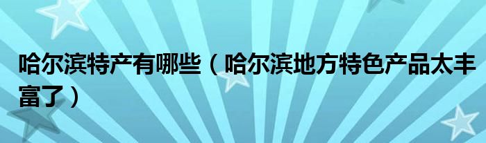 哈尔滨特产有哪些（哈尔滨地方特色产品太丰富了）