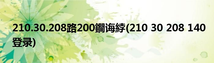 210.30.208路200鐧诲綍(210 30 208 140登录)