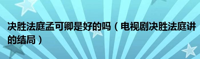 决胜法庭孟可卿是好的吗（电视剧决胜法庭讲的结局）