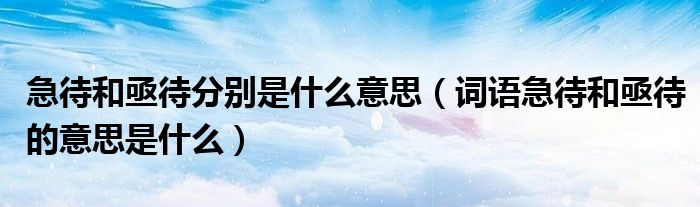 急待和亟待分别是什么意思（词语急待和亟待的意思是什么）
