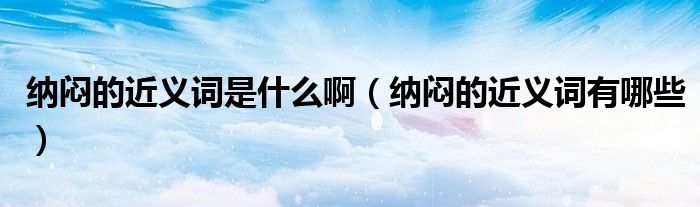 纳闷的近义词是什么啊（纳闷的近义词有哪些）