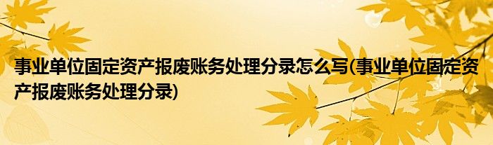 事业单位固定资产报废账务处理分录怎么写(事业单位固定资产报废账务处理分录)
