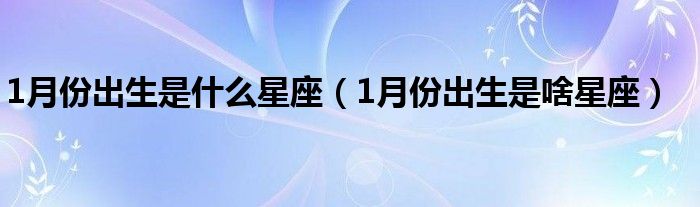 1月份出生是什么星座（1月份出生是啥星座）