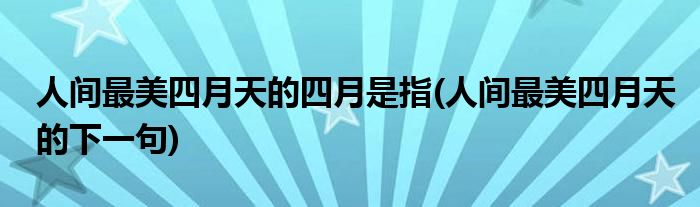 人间最美四月天的四月是指(人间最美四月天的下一句)