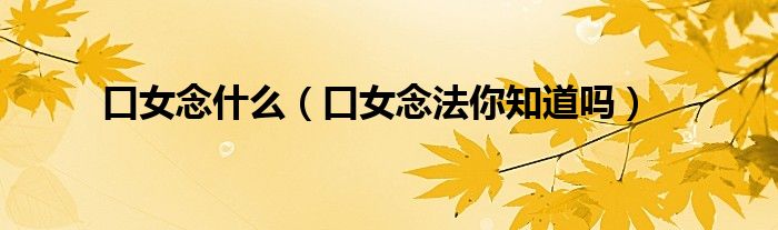 口女念什么（口女念法你知道吗）