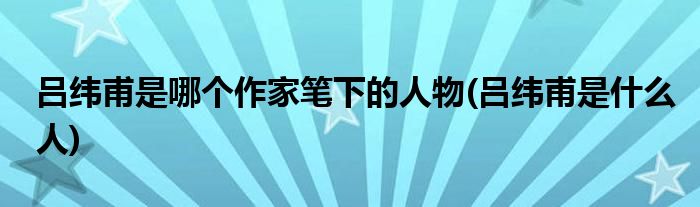 吕纬甫是哪个作家笔下的人物(吕纬甫是什么人)