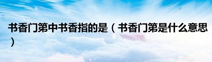 书香门第中书香指的是（书香门第是什么意思）