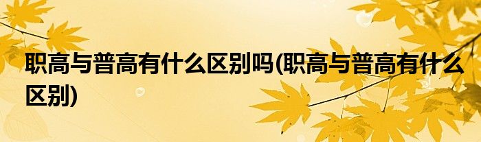 职高与普高有什么区别吗(职高与普高有什么区别)