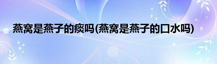 燕窝是燕子的痰吗(燕窝是燕子的口水吗)