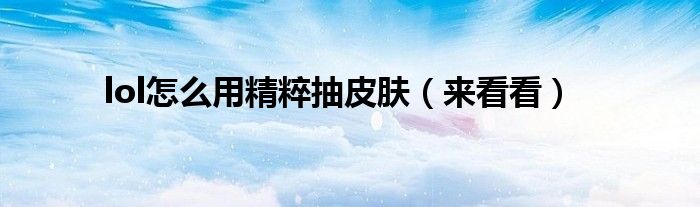lol怎么用精粹抽皮肤（来看看）