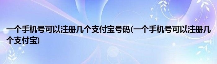 一个手机号可以注册几个支付宝号码(一个手机号可以注册几个支付宝)