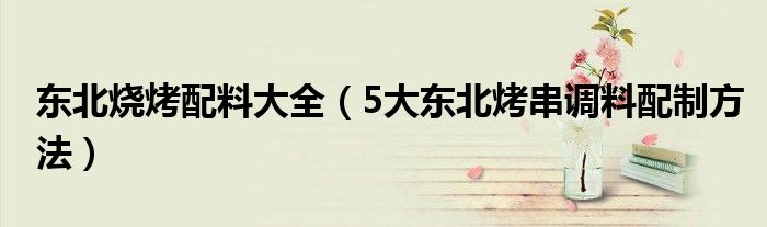 东北烧烤配料大全（5大东北烤串调料配制方法）