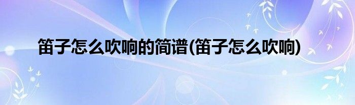 笛子怎么吹响的简谱(笛子怎么吹响)
