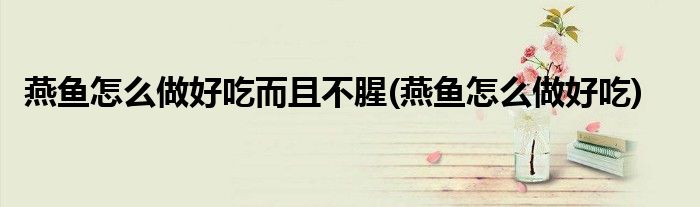 燕鱼怎么做好吃而且不腥(燕鱼怎么做好吃)
