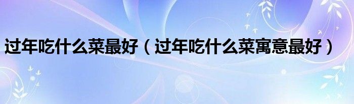 过年吃什么菜最好（过年吃什么菜寓意最好）