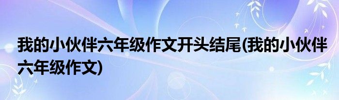 我的小伙伴六年级作文开头结尾(我的小伙伴六年级作文)