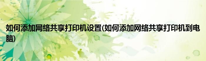 如何添加网络共享打印机设置(如何添加网络共享打印机到电脑)