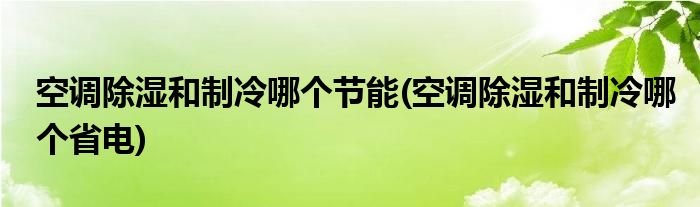 空调除湿和制冷哪个节能(空调除湿和制冷哪个省电)