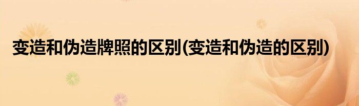 变造和伪造牌照的区别(变造和伪造的区别)
