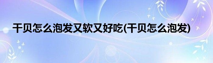 干贝怎么泡发又软又好吃(干贝怎么泡发)