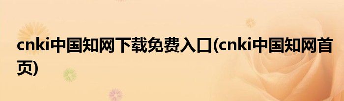 cnki中国知网下载免费入口(cnki中国知网首页)