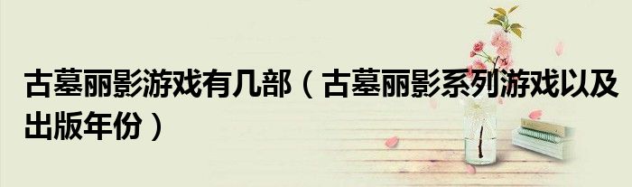 古墓丽影游戏有几部（古墓丽影系列游戏以及出版年份）