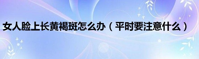 女人脸上长黄褐斑怎么办（平时要注意什么）