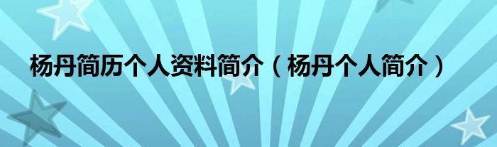 杨丹简历个人资料简介（杨丹个人简介）