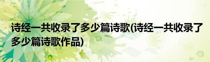 诗经一共收录了多少篇诗歌(诗经一共收录了多少篇诗歌作品)