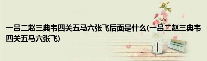 一吕二赵三典韦四关五马六张飞后面是什么(一吕二赵三典韦四关五马六张飞)
