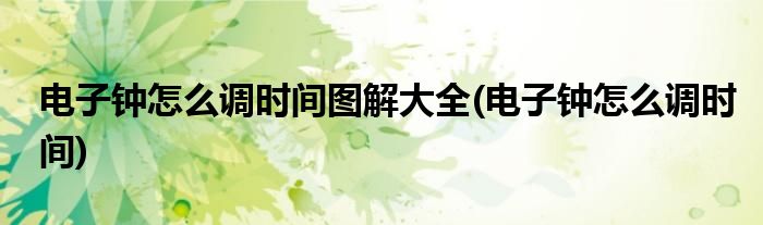 电子钟怎么调时间图解大全(电子钟怎么调时间)